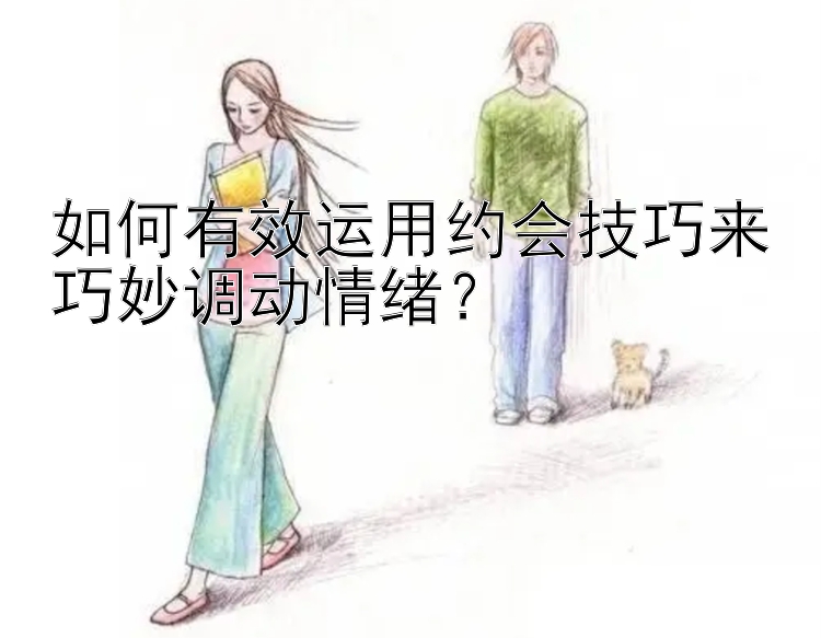 如何有效运用约会技巧来巧妙调动情绪？