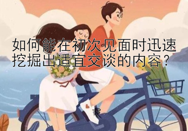 如何能在初次见面时迅速挖掘出适宜交谈的内容？