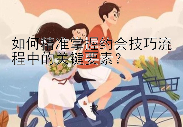 如何精准掌握约会技巧流程中的关键要素？