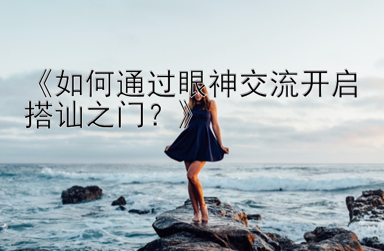 《如何通过眼神交流开启搭讪之门？》