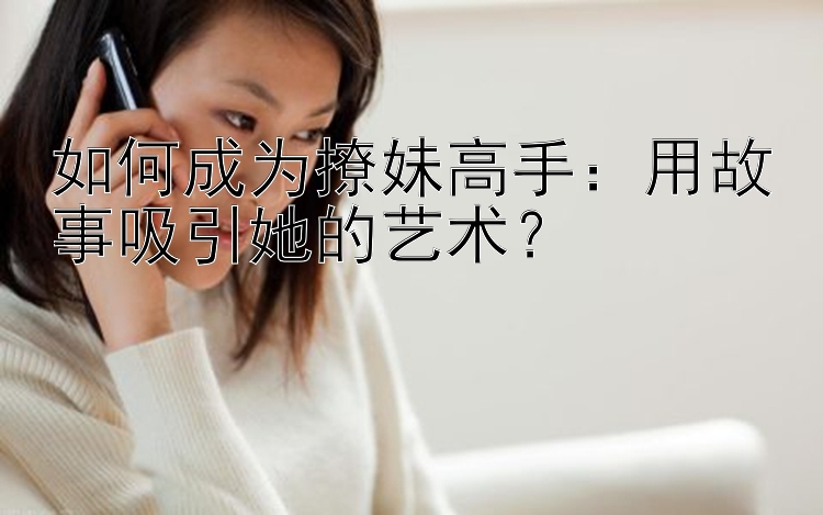 如何成为撩妹高手：用故事吸引她的艺术？