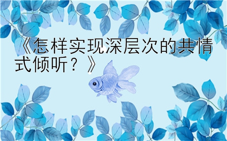 《怎样实现深层次的共情式倾听？》