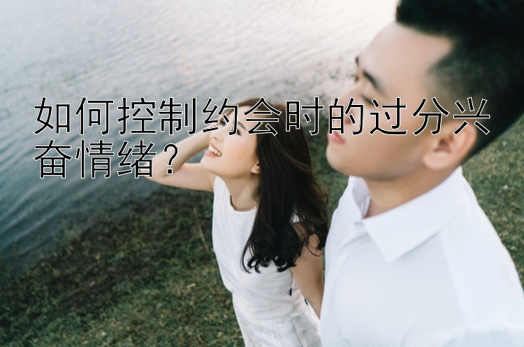 如何控制约会时的过分兴奋情绪？