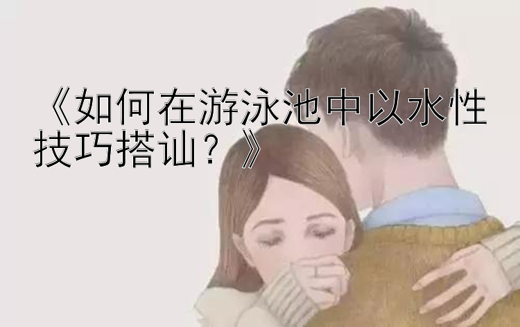 《如何在游泳池中以水性技巧搭讪？》