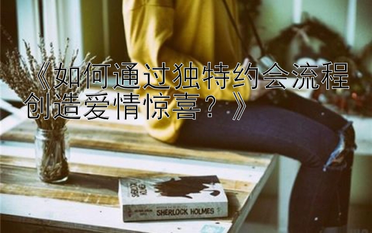 《如何通过独特约会流程创造爱情惊喜？》