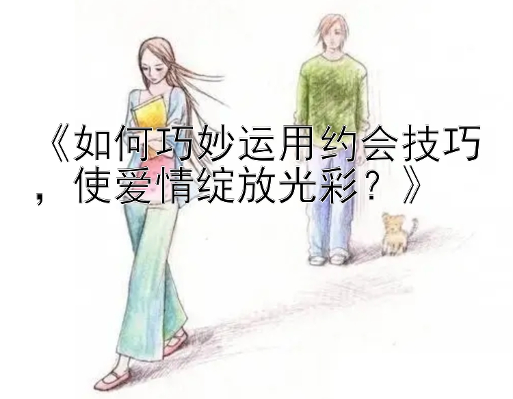 《如何巧妙运用约会技巧，使爱情绽放光彩？》