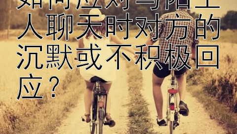 如何应对与陌生人聊天时对方的沉默或不积极回应？