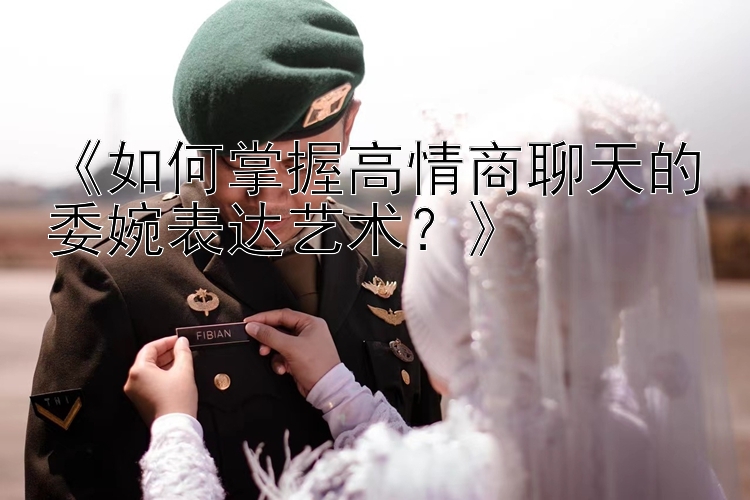 《如何掌握高情商聊天的委婉表达艺术？》