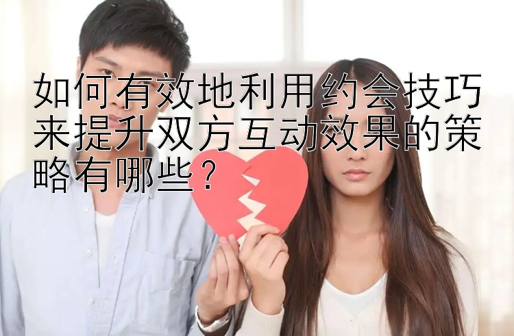 如何有效地利用约会技巧来提升双方互动效果的策略有哪些？