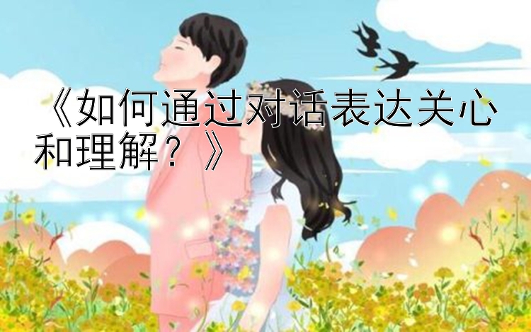 《如何通过对话表达关心和理解？》