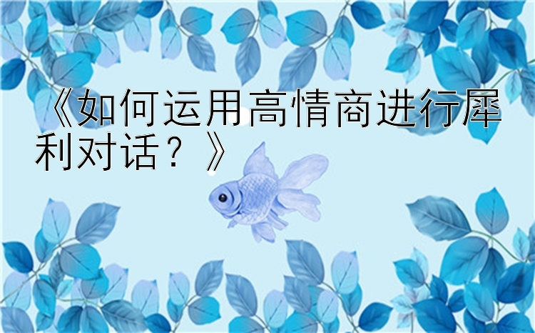 《如何运用高情商进行犀利对话？》