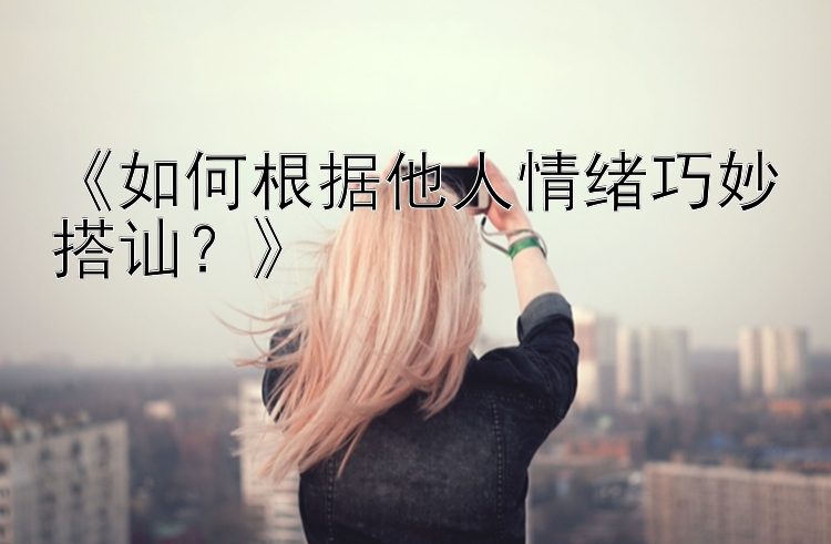 《如何根据他人情绪巧妙搭讪？》