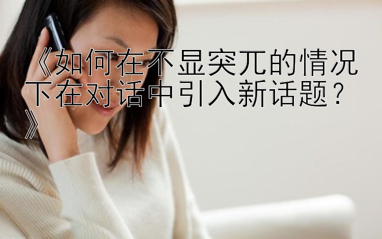 《如何在不显突兀的情况下在对话中引入新话题？》