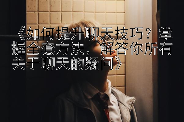 《如何提升聊天技巧？掌握全套方法，解答你所有关于聊天的疑问》