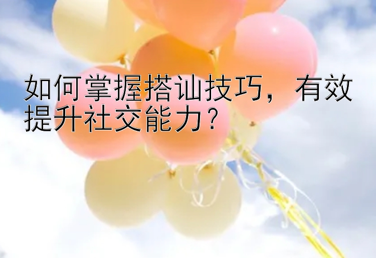 如何掌握搭讪技巧，有效提升社交能力？