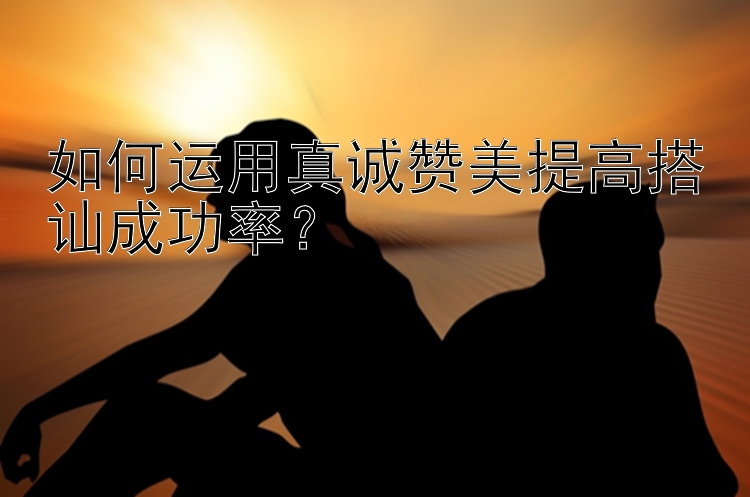 如何运用真诚赞美提高搭讪成功率？