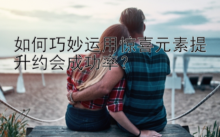 如何巧妙运用惊喜元素提升约会成功率？