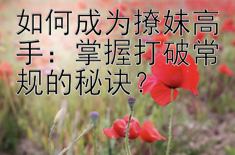 如何成为撩妹高手：掌握打破常规的秘诀？