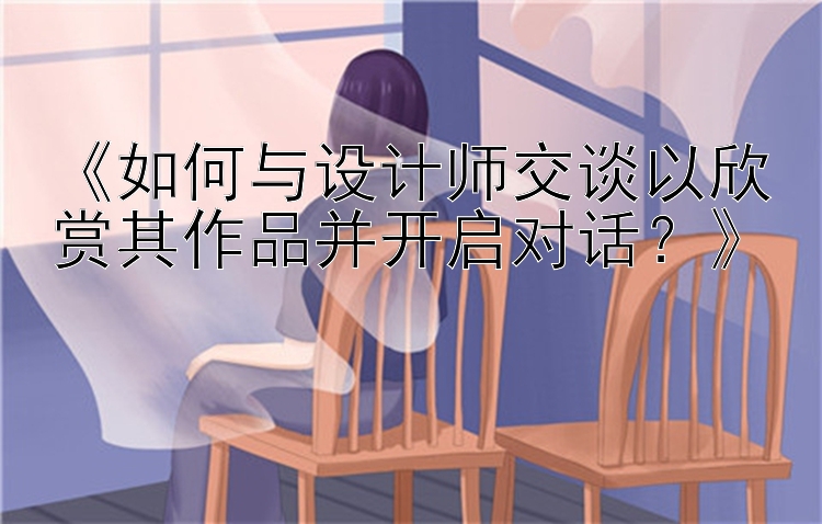 《如何与设计师交谈以欣赏其作品并开启对话？》