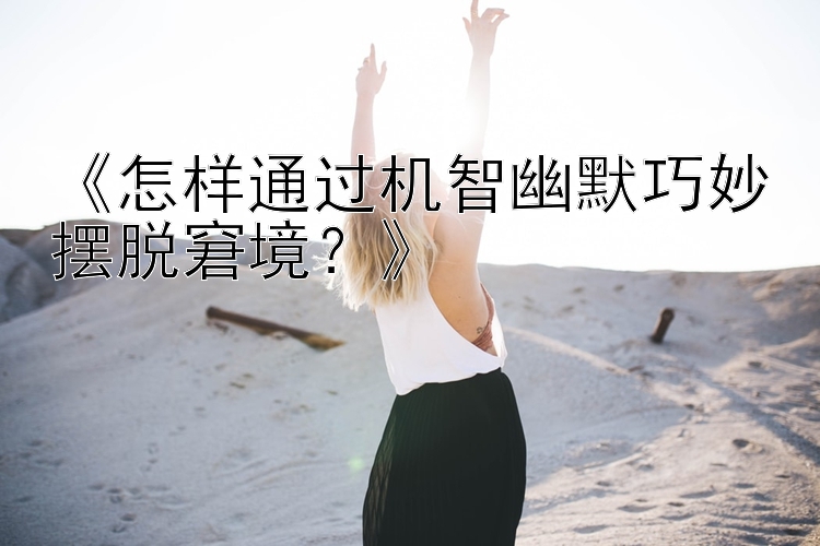 《怎样通过机智幽默巧妙摆脱窘境？》