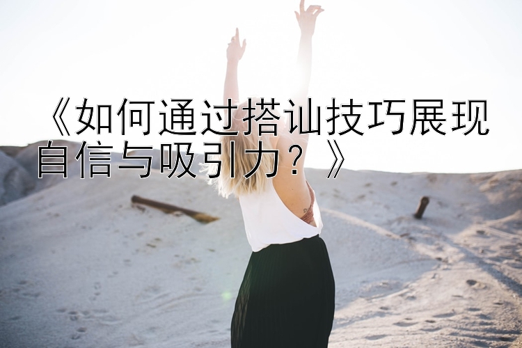 《如何通过搭讪技巧展现自信与吸引力？》