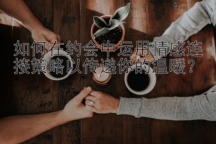 如何在约会中运用情感连接策略以传递你的温暖？