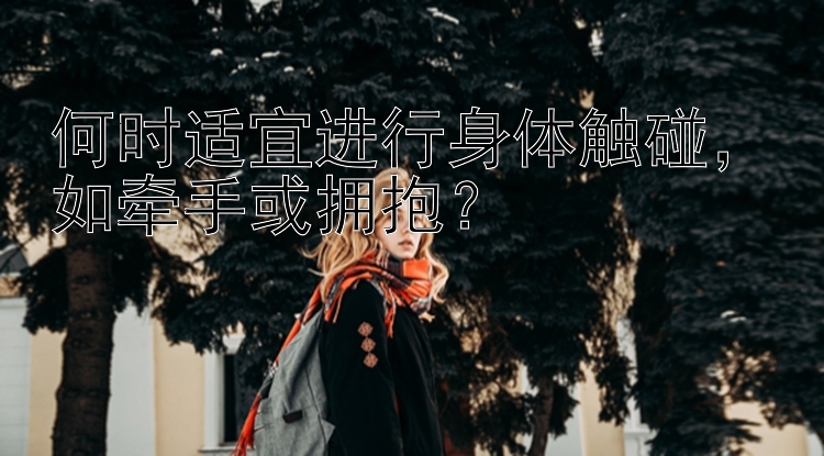 何时适宜进行身体触碰，如牵手或拥抱？