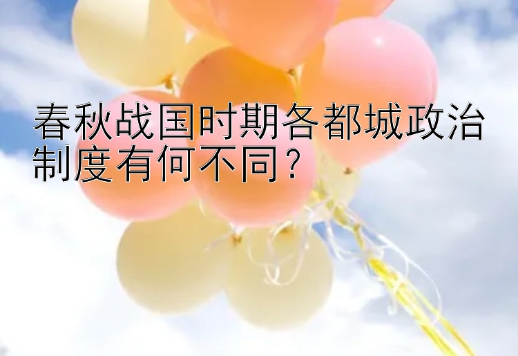 春秋战国时期各都城政治制度有何不同？