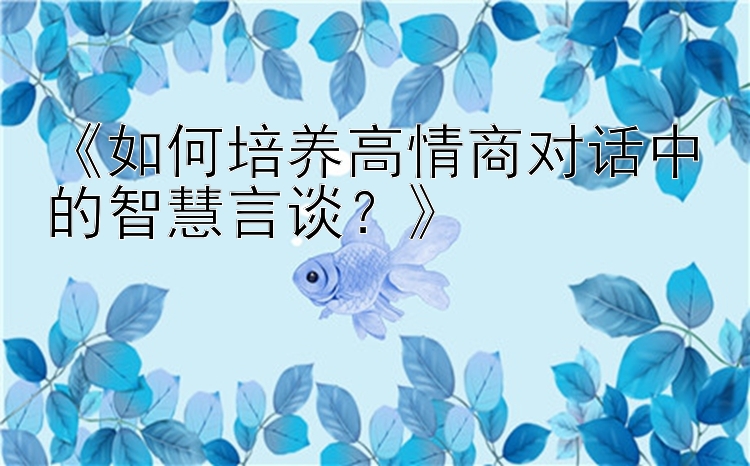 《如何培养高情商对话中的智慧言谈？》