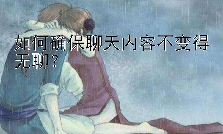 如何确保聊天内容不变得无聊？