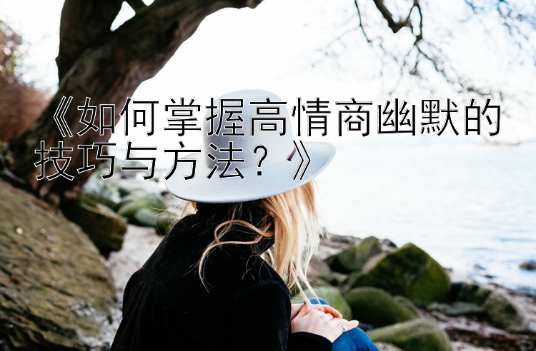 《如何掌握高情商幽默的技巧与方法？》