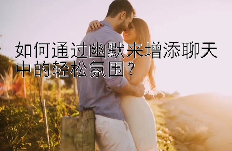 如何通过幽默来增添聊天中的轻松氛围？