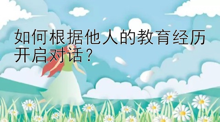 如何根据他人的教育经历开启对话？