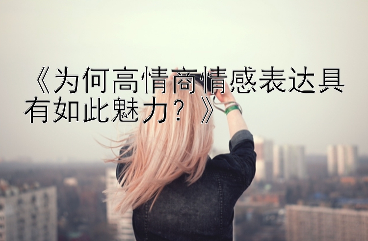 《为何高情商情感表达具有如此魅力？》