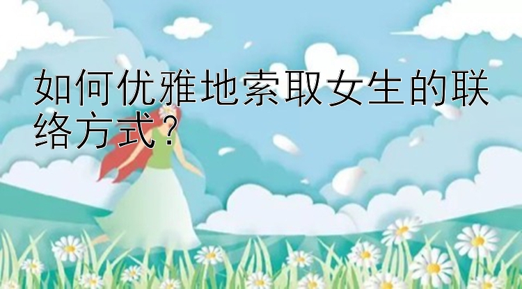 如何优雅地索取女生的联络方式？