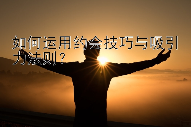 如何运用约会技巧与吸引力法则？