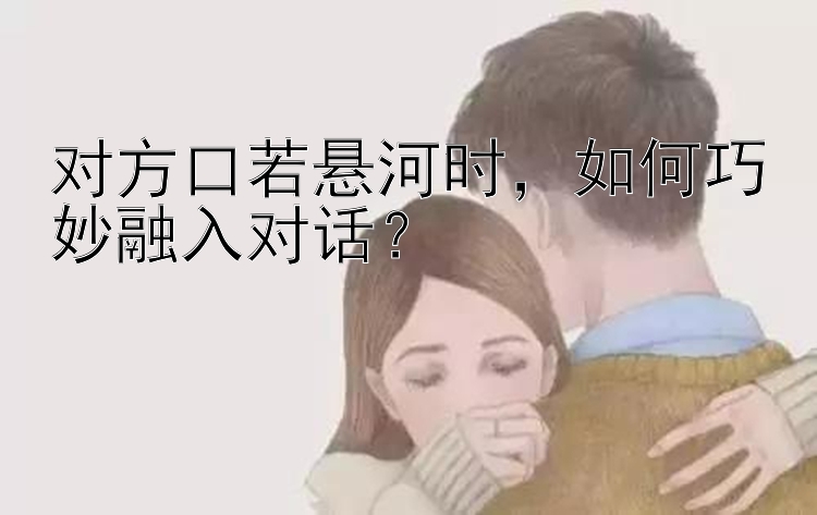 对方口若悬河时，如何巧妙融入对话？