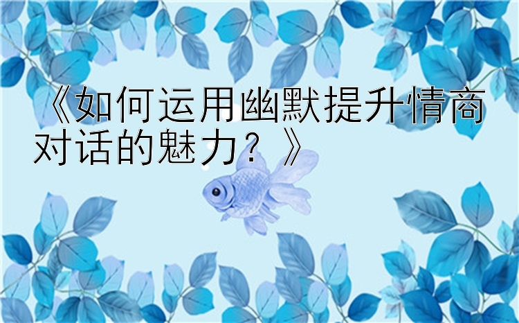 《如何运用幽默提升情商对话的魅力？》