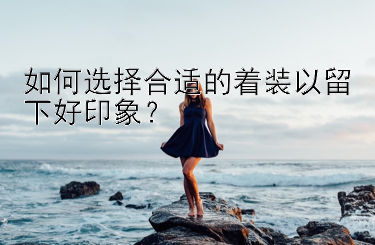 如何选择合适的着装以留下好印象？