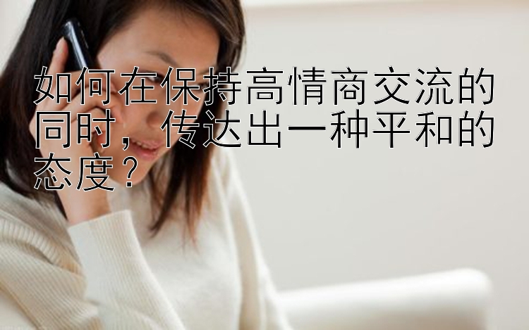 如何在保持高情商交流的同时，传达出一种平和的态度？