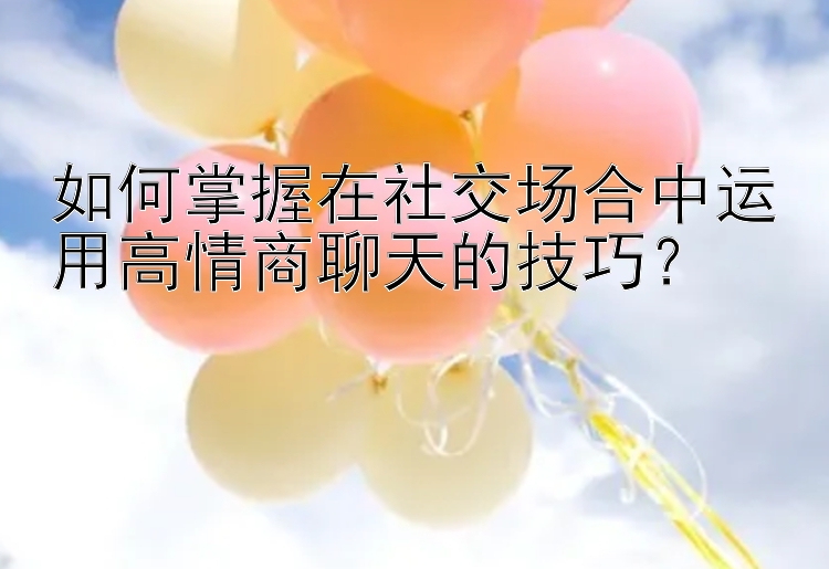 如何掌握在社交场合中运用高情商聊天的技巧？