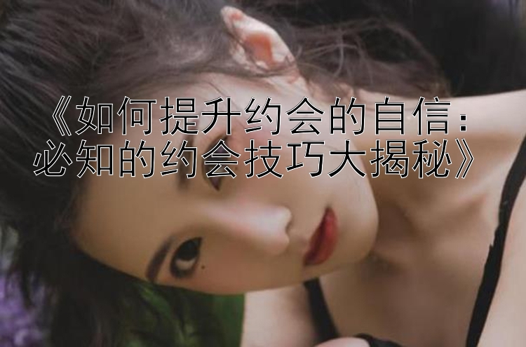 《如何提升约会的自信：必知的约会技巧大揭秘》