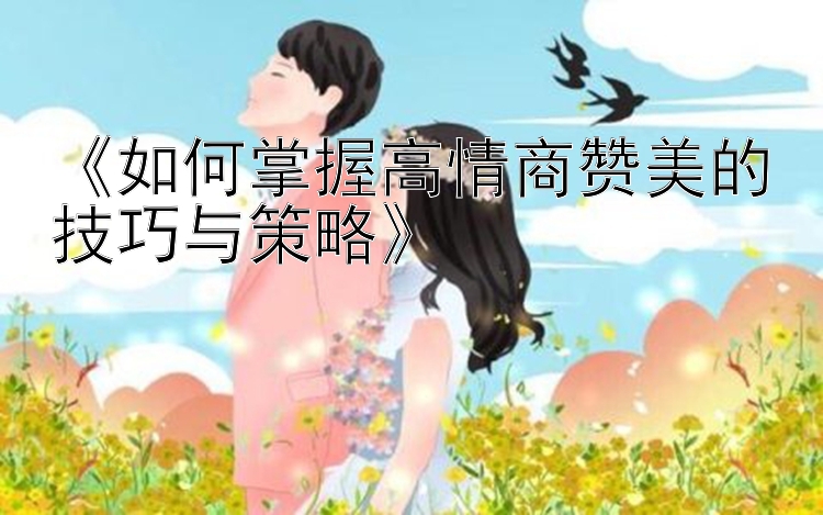 《如何掌握高情商赞美的技巧与策略》