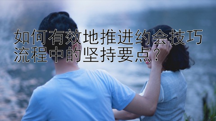 如何有效地推进约会技巧流程中的坚持要点？