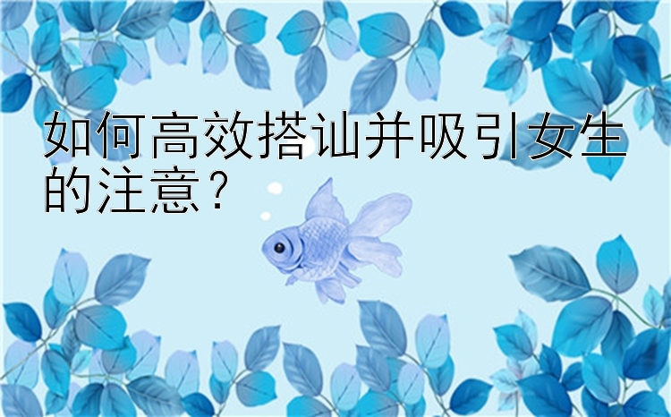 如何高效搭讪并吸引女生的注意？