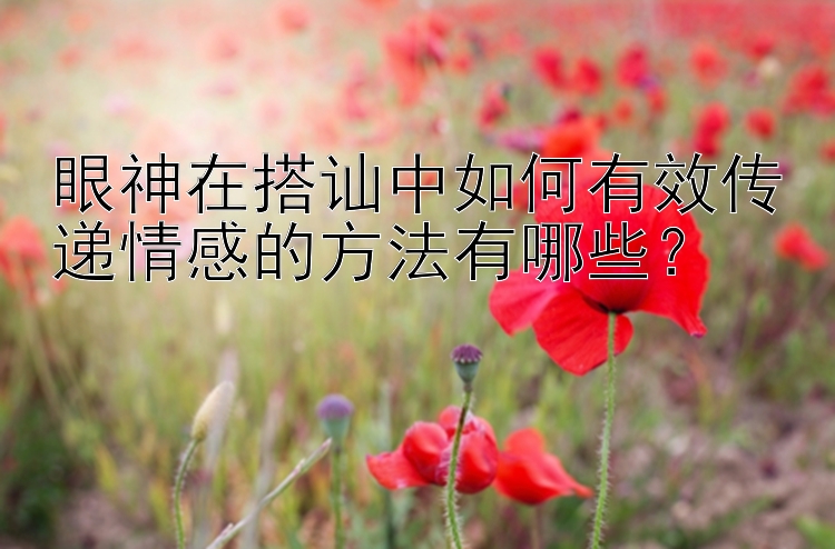 眼神在搭讪中如何有效传递情感的方法有哪些？