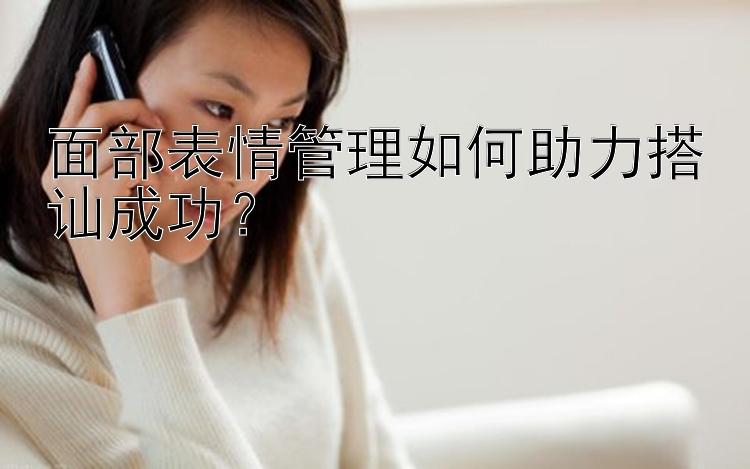 面部表情管理如何助力搭讪成功？