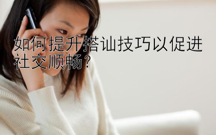 如何提升搭讪技巧以促进社交顺畅？