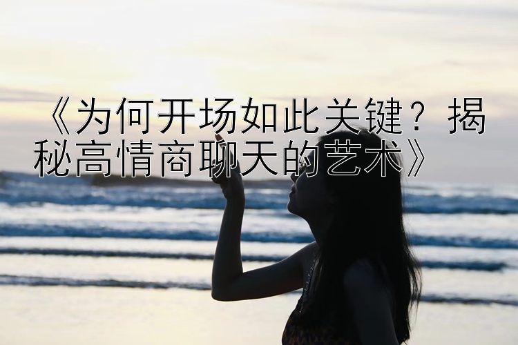 《为何开场如此关键？揭秘高情商聊天的艺术》