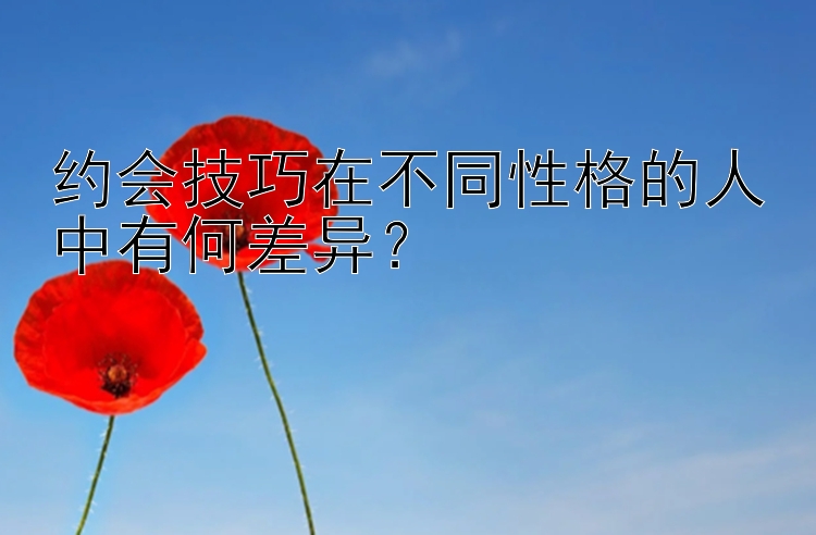 约会技巧在不同性格的人中有何差异？